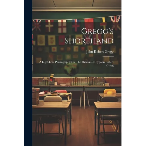 Gregg's Shorthand: A Light-line Phonography For The Million, Dc By John Robert Gregg