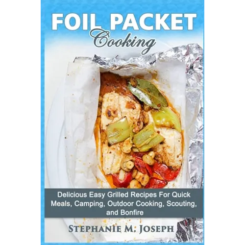Foil Packet Cooking: Delicious Easy Grilled Recipes For Quick Meal, Camping, Outdoor Cooking, Scouting, and Bonfire