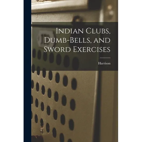 Indian Clubs, Dumb-bells, and Sword Exercises