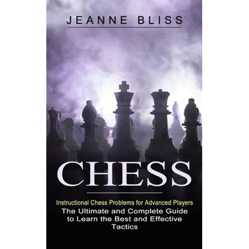 Chess: Instructional Chess Problems for Advanced Players (The Ultimate and Complete Guide to Learn the Best and Effective Tactics)