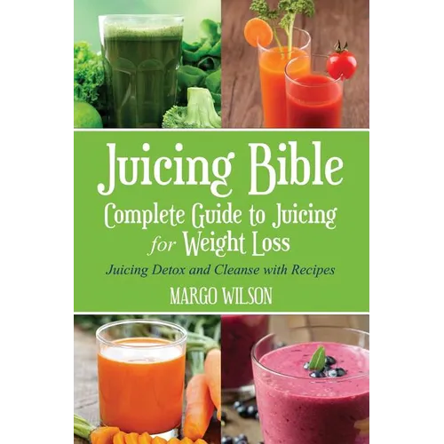 Juicing Bible: Complete Guide to Juicing for Weight Loss: Juicing Detox and Cleanse With Recipes