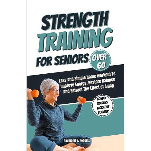 Strength Training For Seniors Over 60: Easy and Simple Home Workout to Improve Energy, Restore Balance and Retract the Effects of Aging.