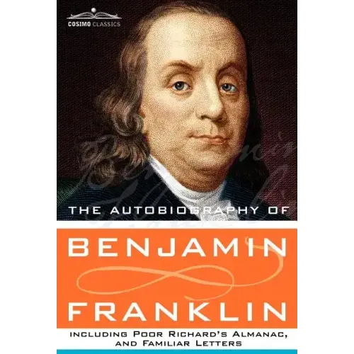 The Autobiography of Benjamin Franklin Including Poor Richard's Almanac, and Familiar Letters