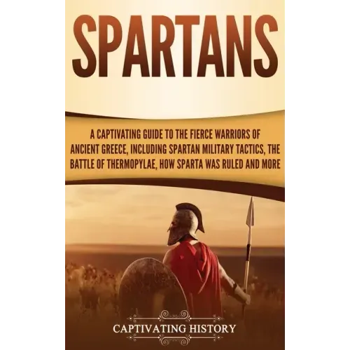 Spartans: A Captivating Guide to the Fierce Warriors of Ancient Greece, Including Spartan Military Tactics, the Battle of Thermo
