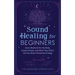 Sound Healing For Beginners: Sonic Medicine for the Body, Chakra Rituals and What They Didn't Tell You About Vibrational Energy