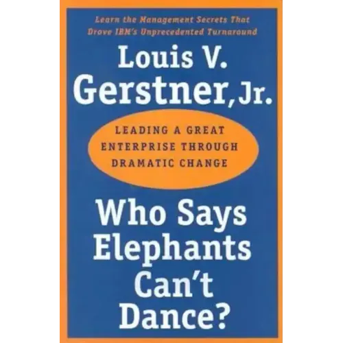 Who Says Elephants Can't Dance?: Leading a Great Enterprise Through Dramatic Change