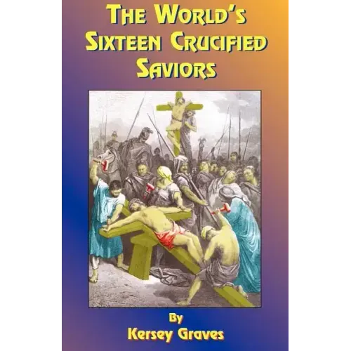 The World's Sixteen Crucified Saviors: Or Christianity Before Christ