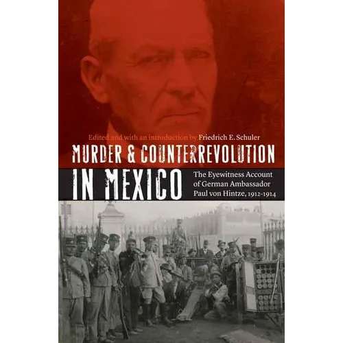 Murder and Counterrevolution in Mexico: The Eyewitness Account of German Ambassador Paul Von Hintze, 1912-1914