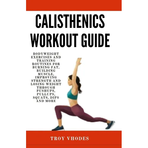 Calisthenics Workout Guide: Bodyweight Exercises and Training Routines for Burning Fat, Building Muscle, Improving Strength and Losing Weight Thro