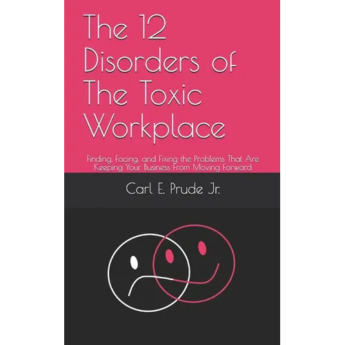 The 12 Disorders of The Toxic Workplace: Finding, Facing, and Fixing the Problems That Are Keeping Your Business From Moving Forward