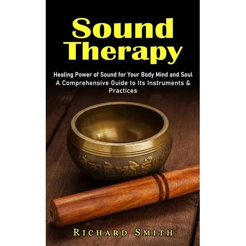 Sound Therapy: Healing Power of Sound for Your Body Mind and Soul (A Comprehensive Guide to Its Instruments & Practices)