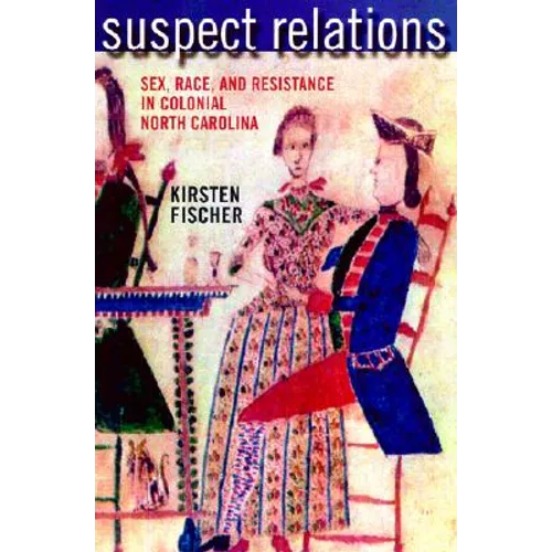 Suspect Relations: Sex, Race, and Resistance in Colonial North Carolina