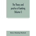 The theory and practice of banking (Volume I)