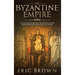 The Byzantine Empire: A Complete Overview Of The Byzantine Empire History from Start to Finish