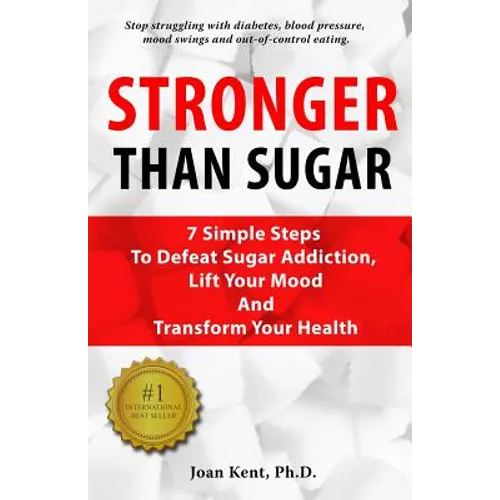 Stronger Than Sugar: 7 Simple Steps To Defeat Sugar Addiction, Lift Your Mood And Transform Your Health