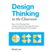 Design Thinking in the Classroom: Easy-To-Use Teaching Tools to Foster Creativity, Encourage Innovation, and Unleash Potential in Every Student