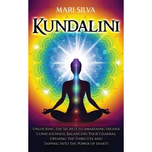 Kundalini: Unlocking the Secrets to Awakening Higher Consciousness, Balancing Your Chakras, Opening the Third Eye and Tapping into the Power of Shakti
