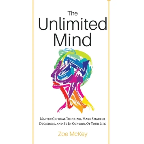 The Unlimited Mind: Master Critical Thinking, Make Smarter Decisions, And Be In Control Of Your Life