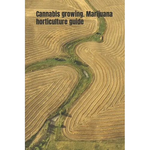 Cannabis growing. Marijuana horticulture guide: An ultimate beginner's guide on how to grow and cultivate cannabis