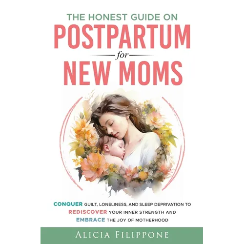 The Honest Guide on Postpartum for New Moms: Conquer Guilt, Loneliness, and Sleep Deprivation to Rediscover Your Inner Strength and Embrace the Joy of