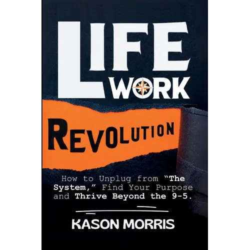Life Work Revolution: How to Unplug from "The System," Find Your Purpose, and Thrive Beyond the 9-5.