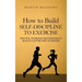 How to Build Self-Discipline to Exercise: Practical Techniques and Strategies to Develop a Lifetime Habit of Exercise