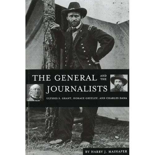 The General and the Journalists: Ulysses S. Grant, Horace Greeley, and Charles Dana