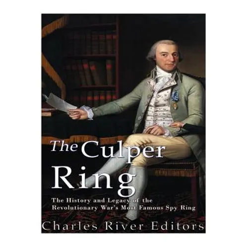 The Culper Ring: The History and Legacy of the Revolutionary War's Most Famous Spy Ring