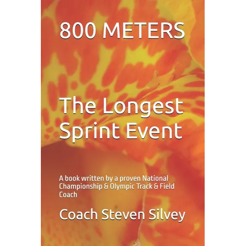 800 METERS The Longest Sprint Event: A book written by a proven National Championship & Olympic Track & Field Coach
