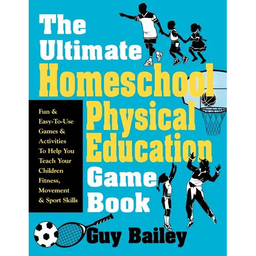 The Ultimate Homeschool Physical Education Game Book: Fun & Easy-To-Use Games & Activities to Help You Teach Your Children Fitness, Movement & Sport S