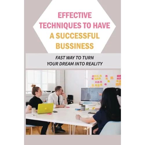 Effective Techniques To Have A Successful Bussiness: Fast Way To Turn Your Dream Into Reality: An Entrepreneur'S Guide