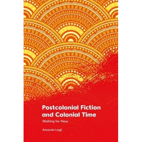 Postcolonial Fiction and Colonial Time: Waiting for Now