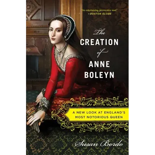 The Creation of Anne Boleyn: A New Look at England's Most Notorious Queen