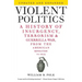 Violent Politics: A History of Insurgency, Terrorism, and Guerrilla War, from the American Revolution to Iraq