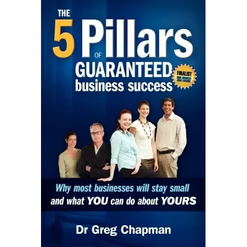 The Five Pillars of Guaranteed Business Success: Why most businesses stay small and what you can do about yours