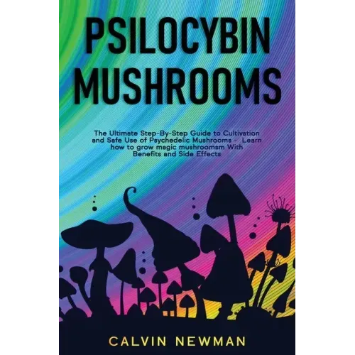 Psilocybin Mushrooms: The Ultimate Step-by-Step Guide to Cultivation and Safe Use of Psychedelic Mushrooms. Learn How to Grow Magic Mushroom