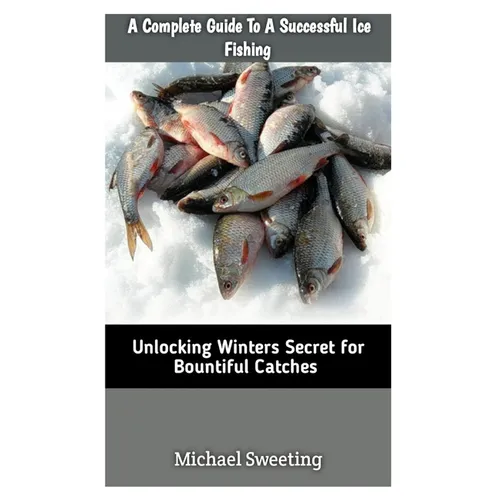A Complete Guide To A Successful Ice fishing: Unlocking Winters Secret For Bountiful Catches