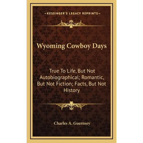 Wyoming Cowboy Days: True To Life, But Not Autobiographical; Romantic, But Not Fiction; Facts, But Not History