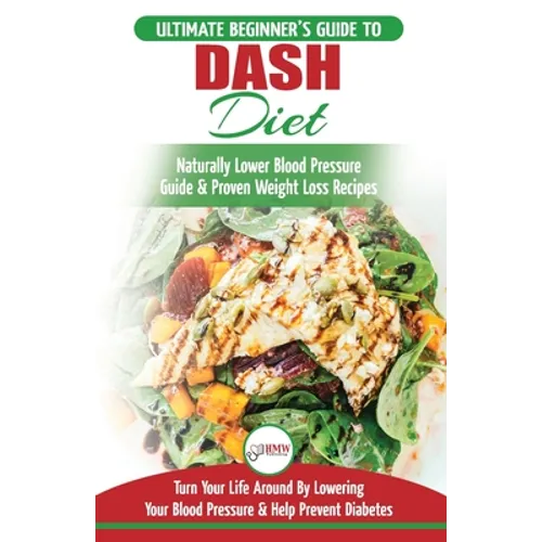 Dash Diet: The Ultimate Beginner's Guide To Dash Diet to Naturally Lower Blood Pressure & Proven Weight Loss Recipes (Dash Diet Book, Recipes, Natural