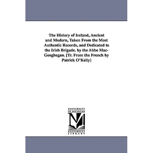 The History of Ireland, Ancient and Modern, Taken From the Most Authentic Records, and Dedicated to the Irish Brigade. by the Abbé Mac-Geoghegan. [Tr.