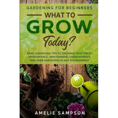 Gardening For Beginners: WHAT TO GROW TODAY? - Basic Gardening Tips To Growing Vegetables, Hydroponics, Mini Farming, Hydropopnics, and Herb Gardening