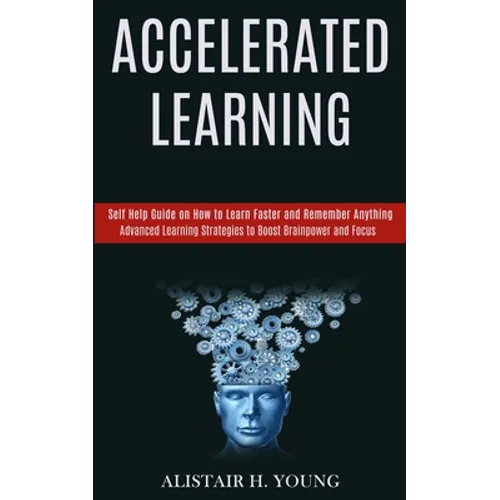 Accelerated Learning: Self Help Guide on How to Learn Faster and Remember Anything (Advanced Learning Strategies to Boost Brainpower and Focus)