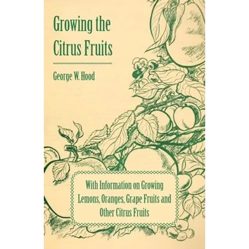 Growing the Citrus Fruits - With Information on Growing Lemons, Oranges, Grape Fruits and Other Citrus Fruits