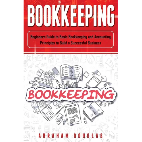 Bookkeeping: Beginners Guide to Basic Bookkeeping and Accounting Principles to Build a Successful Business