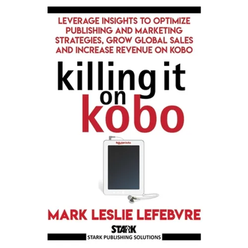 Killing It On Kobo: Leverage Insights to Optimize Publishing and Marketing Strategies, Grow Your Global Sales and Increase Revenue on Kobo