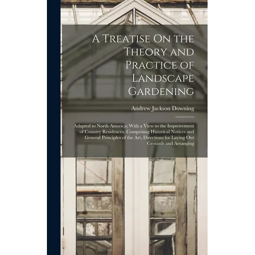 A Treatise On the Theory and Practice of Landscape Gardening: Adapted to North America; With a View to the Improvement of Country Residences. Comprisi