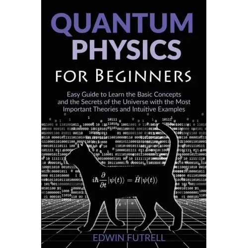 Quantum Physics for Beginners: Easy Guide to Learn the Basic Concepts and the Secrets of the Universe with the Most Important Theories and Intuitive E