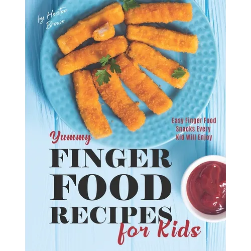Yummy Finger Food Recipes for Kids: Easy Finger Food Snacks Every Kid Will Enjoy