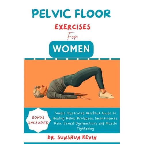 Pelvic Floor Exercises for Women: Simple Illustrated Workout Guide to Healing Pelvic Prolapses, Incontinence, Pain, Sexual Dysfunctions and Muscle Tig