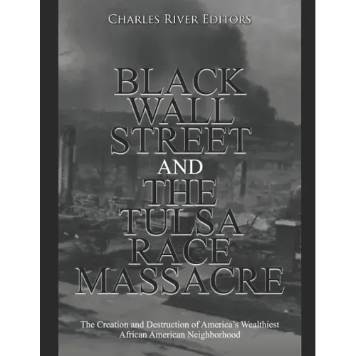 Black Wall Street and the Tulsa Race Massacre: The Creation and Destruction of America's Wealthiest African American Neighborhood